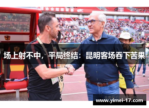 场上射不中，平局终结：昆明客场吞下苦果